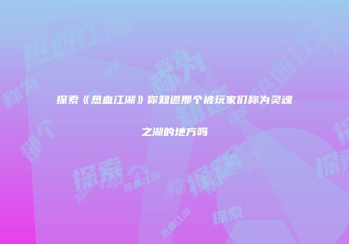 探索《热血江湖》你知道那个被玩家们称为灵魂之湖的地方吗