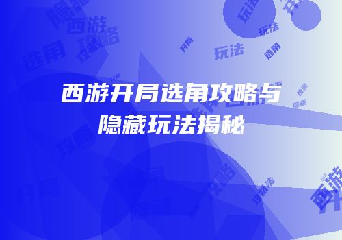西游开局选角攻略与隐藏玩法揭秘