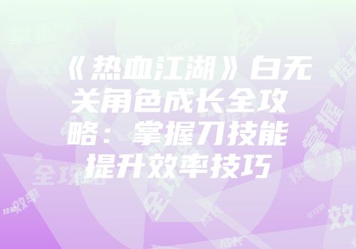 《热血江湖》白无关角色成长全攻略：掌握刀技能提升效率技巧