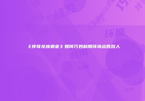 《传奇龙族霸业》如何巧妙利用环境战胜敌人