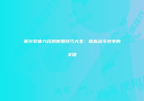 赛尔号体力药剂使用技巧大全:提高战斗效率的关键