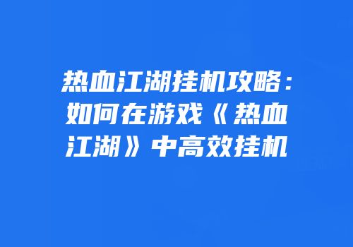 热血江湖挂机攻略：如何在游戏《热血江湖》中高效挂机