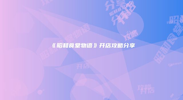 《昭和食堂物语》开店攻略分享