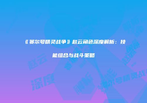 《赛尔号精灵战争》赵云角色深度解析:技能组合与战斗策略