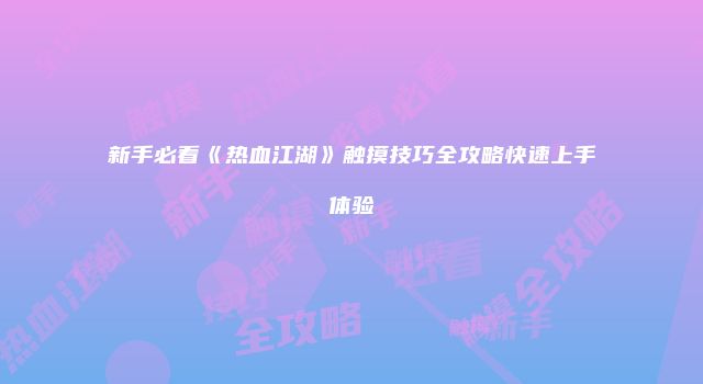 新手必看《热血江湖》触摸技巧全攻略快速上手体验