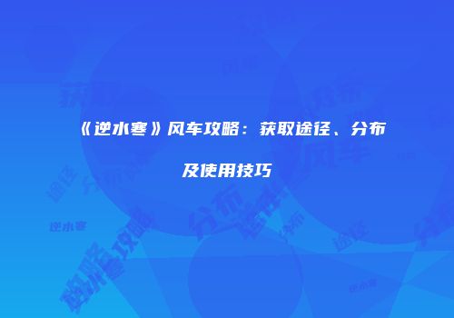 《逆水寒》风车攻略：获取途径、分布及使用技巧