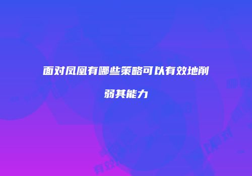 面对凤凰有哪些策略可以有效地削弱其能力