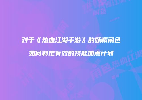 对于《热血江湖手游》的妖精角色如何制定有效的技能加点计划