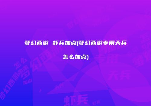 梦幻西游 虾兵加点(梦幻西游专用天兵怎么加点)