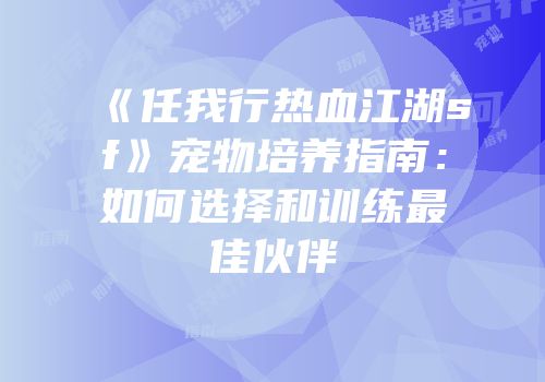 《任我行热血江湖sf》宠物培养指南：如何选择和训练最佳伙伴
