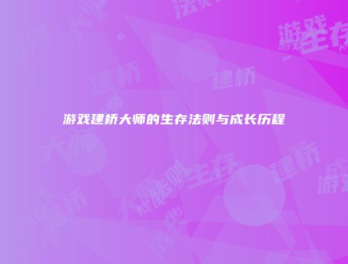游戏建桥大师的生存法则与成长历程