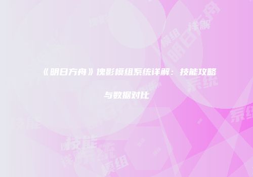 《明日方舟》傀影模组系统详解：技能攻略与数据对比