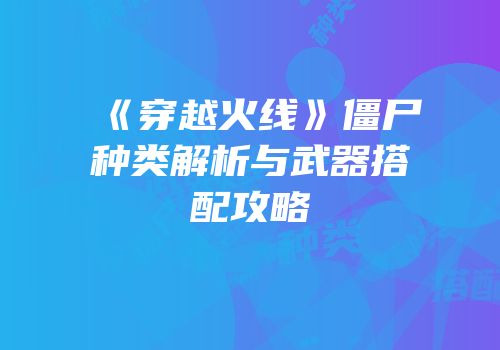 《穿越火线》僵尸种类解析与武器搭配攻略