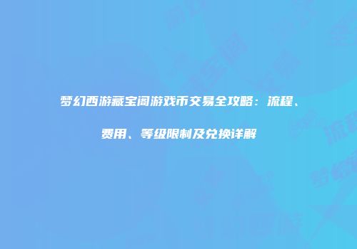 梦幻西游藏宝阁游戏币交易全攻略：流程、费用、等级限制及兑换详解
