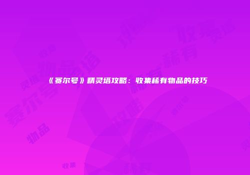 《赛尔号》精灵塔攻略：收集稀有物品的技巧