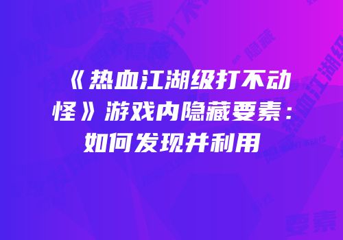 《热血江湖级打不动怪》游戏内隐藏要素：如何发现并利用