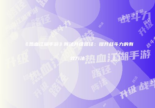 《热血江湖手游》阵法升级路径：提升战斗力的有效方法