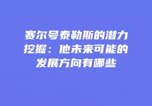 赛尔号泰勒斯的潜力挖掘：他未来可能的发展方向有哪些