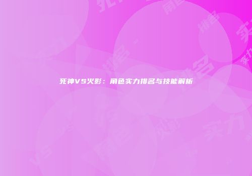 死神VS火影：角色实力排名与技能解析