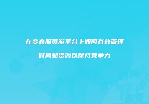 在变态服页游平台上如何有效管理时间和资源以保持竞争力