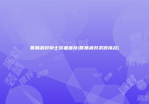 香肠派对骑士装备推荐(香肠派对武器排名)