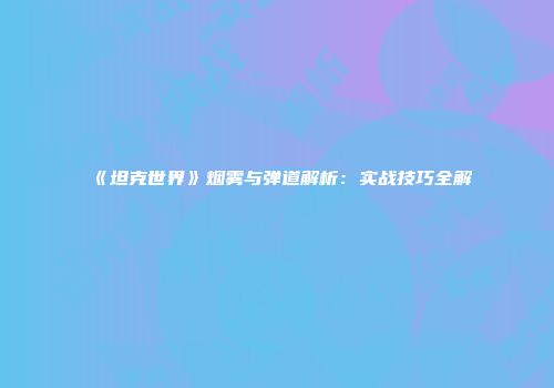 《坦克世界》烟雾与弹道解析：实战技巧全解