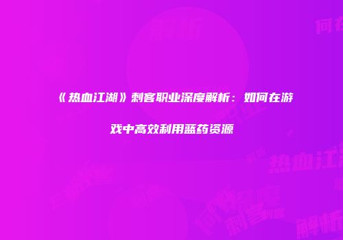 《热血江湖》刺客职业深度解析:如何在游戏中高效利用蓝药资源