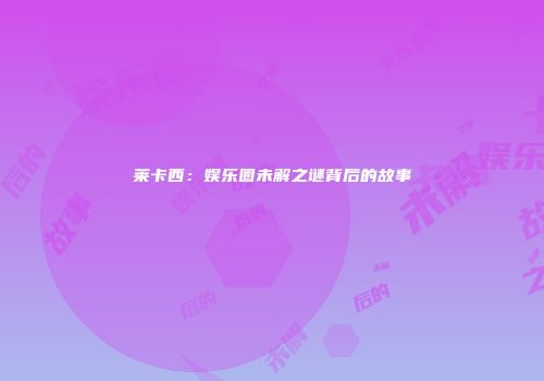 莱卡西：娱乐圈未解之谜背后的故事