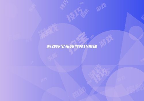 游戏挖宝乐趣与技巧揭秘