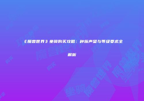 《魔兽世界》坐骑购买攻略：种族声望与等级要求全解析