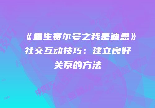 《重生赛尔号之我是迪恩》社交互动技巧：建立良好关系的方法