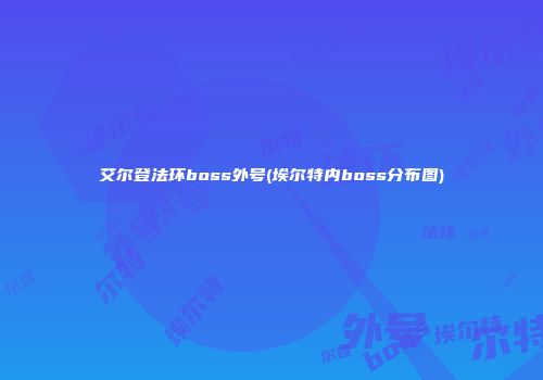 艾尔登法环boss外号(埃尔特内boss分布图)