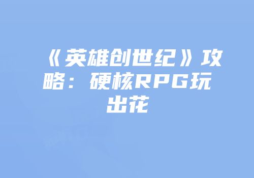 《英雄创世纪》攻略：硬核RPG玩出花