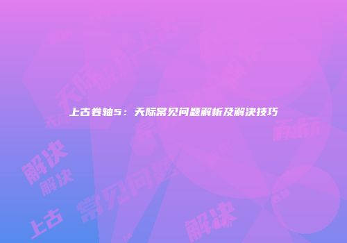 上古卷轴5：天际常见问题解析及解决技巧