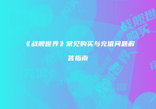 《战舰世界》常见购买与充值问题解答指南