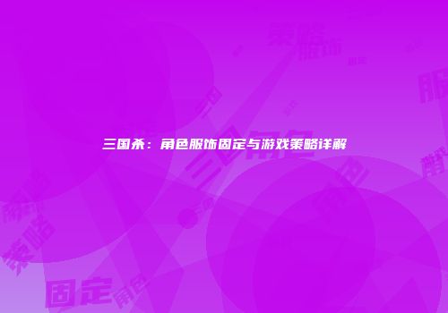 三国杀：角色服饰固定与游戏策略详解