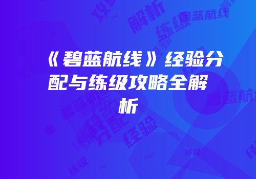《碧蓝航线》经验分配与练级攻略全解析