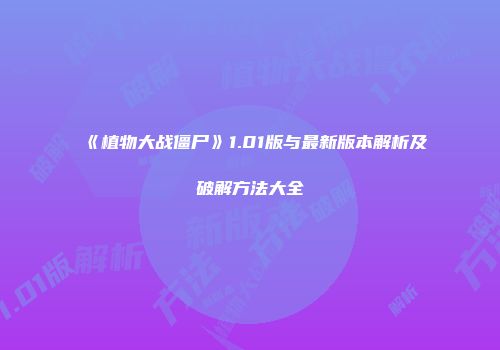 《植物大战僵尸》1.01版与最新版本解析及破解方法大全