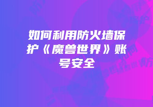 如何利用防火墙保护《魔兽世界》账号安全
