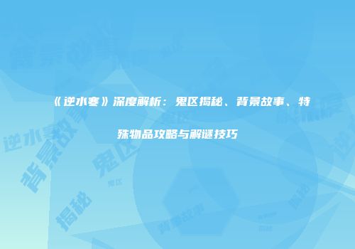 《逆水寒》深度解析：鬼区揭秘、背景故事、特殊物品攻略与解谜技巧