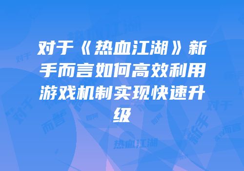 对于《热血江湖》新手而言如何高效利用游戏机制实现快速升级