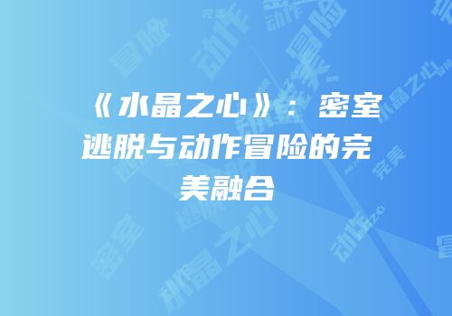 《水晶之心》：密室逃脱与动作冒险的完美融合