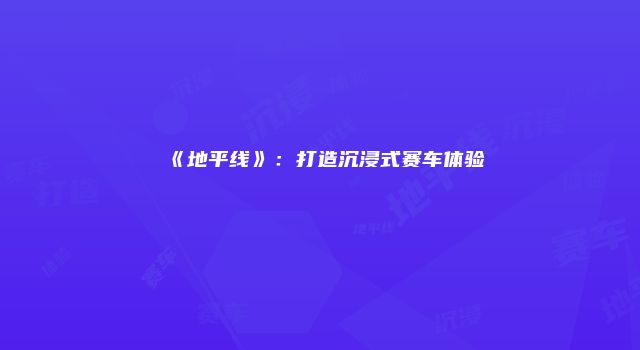 《地平线》：打造沉浸式赛车体验