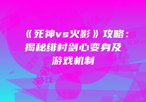 《死神vs火影》攻略：揭秘绯村剑心变身及游戏机制