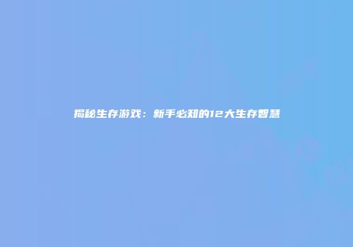 揭秘生存游戏：新手必知的12大生存智慧
