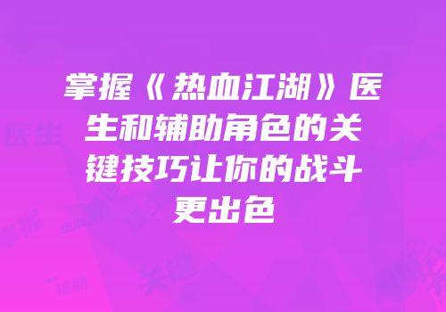 掌握《热血江湖》医生和辅助角色的关键技巧让你的战斗更出色