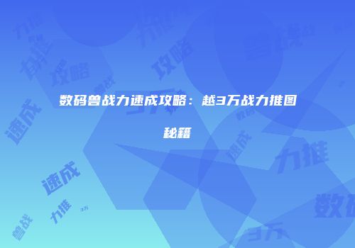 数码兽战力速成攻略：越3万战力推图秘籍