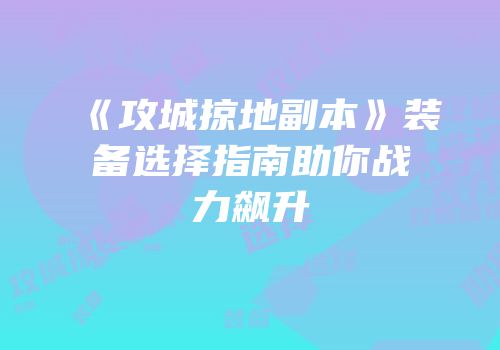 《攻城掠地副本》装备选择指南助你战力飙升