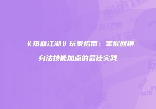 《热血江湖》玩家指南：掌握回柳身法技能加点的最佳实践
