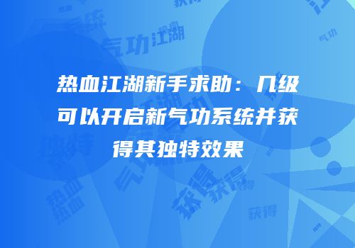 热血江湖新手求助：几级可以开启新气功系统并获得其独特效果